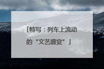 特写：列车上流动的“文艺盛宴”