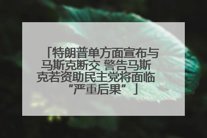 特朗普单方面宣布与马斯克断交 警告马斯克若资助民主党将面临“严重后果”