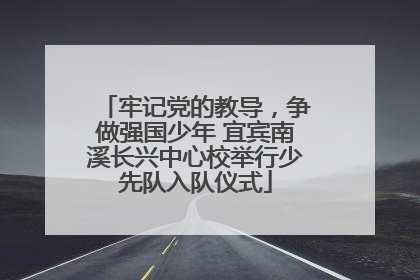 牢记党的教导，争做强国少年 宜宾南溪长兴中心校举行少先队入队仪式