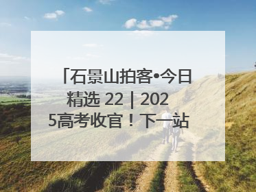 石景山拍客•今日精选 22｜2025高考收官！下一站，向未来！