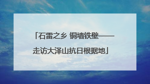 石雷之乡 铜墙铁壁——走访大泽山抗日根据地