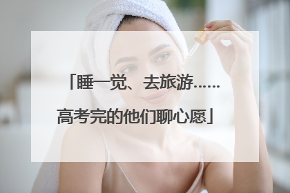 睡一觉、去旅游……高考完的他们聊心愿