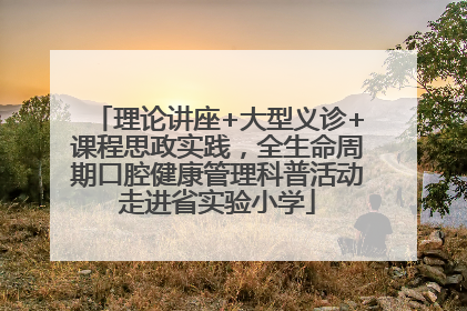 理论讲座+大型义诊+课程思政实践，全生命周期口腔健康管理科普活动走进省实验小学