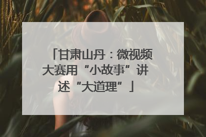 甘肃山丹：微视频大赛用“小故事”讲述“大道理”