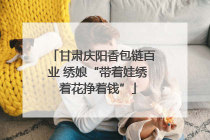 甘肃庆阳香包链百业 绣娘“带着娃绣着花挣着钱”