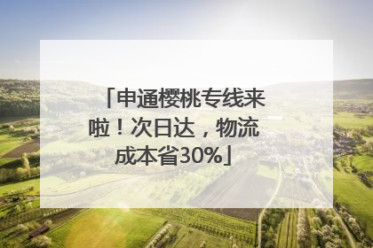 申通樱桃专线来啦！次日达，物流成本省30%