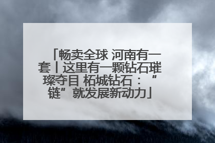 畅卖全球 河南有一套丨这里有一颗钻石璀璨夺目 柘城钻石：“链”就发展新动力