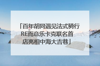 百年胡同遇见法式骑行 RE而意乐卡克联名首店亮相中海大吉巷