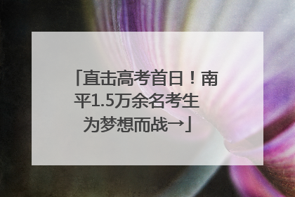 直击高考首日！南平1.5万余名考生为梦想而战→