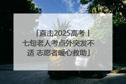 直击2025高考丨七旬老人考点外突发不适 志愿者暖心救助