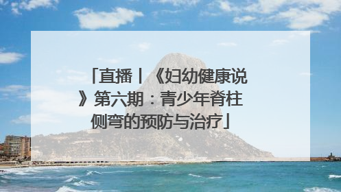 直播丨《妇幼健康说》第六期：青少年脊柱侧弯的预防与治疗