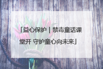 益心保护｜禁毒童话课堂开 守护童心向未来