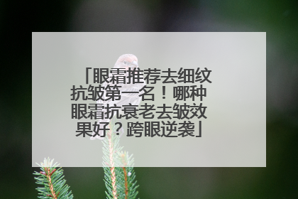 眼霜推荐去细纹抗皱第一名！哪种眼霜抗衰老去皱效果好？跨眼逆袭