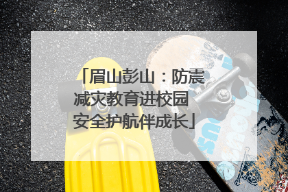 眉山彭山：防震减灾教育进校园 安全护航伴成长