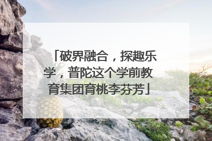 破界融合，探趣乐学，普陀这个学前教育集团育桃李芬芳
