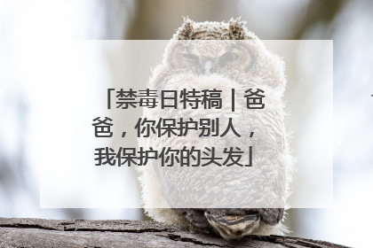 禁毒日特稿｜爸爸，你保护别人，我保护你的头发