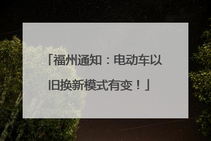 福州通知：电动车以旧换新模式有变！