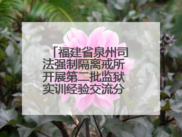 福建省泉州司法强制隔离戒所开展第二批监狱实训经验交流分享汇报活动