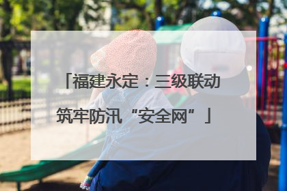 福建永定：三级联动筑牢防汛“安全网”