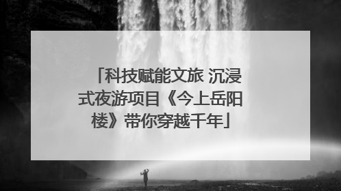 科技赋能文旅 沉浸式夜游项目《今上岳阳楼》带你穿越千年