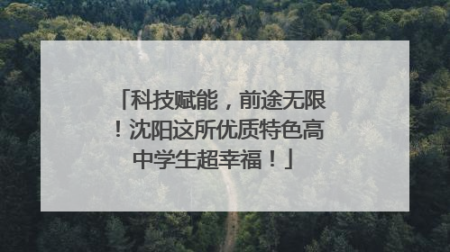 科技赋能，前途无限！沈阳这所优质特色高中学生超幸福！