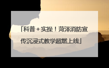 科普＋实操！菏泽消防宣传沉浸式教学超燃上线