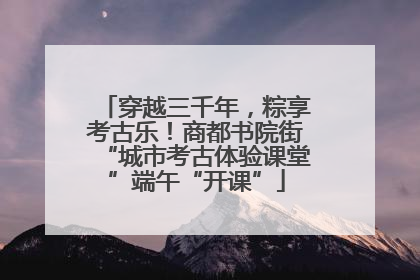 穿越三千年，粽享考古乐！商都书院街“城市考古体验课堂”端午“开课”