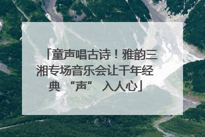 童声唱古诗！雅韵三湘专场音乐会让千年经典 “声” 入人心