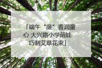 端午“廉”香润童心 大兴路小学萌娃巧制艾草花束