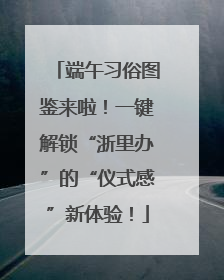 端午习俗图鉴来啦！一键解锁“浙里办”的“仪式感”新体验！