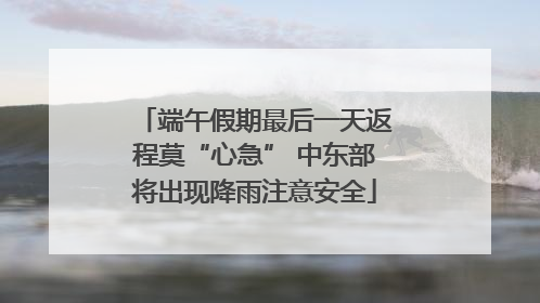 端午假期最后一天返程莫“心急” 中东部将出现降雨注意安全