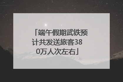 端午假期武铁预计共发送旅客380万人次左右