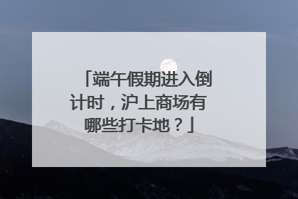 端午假期进入倒计时，沪上商场有哪些打卡地？