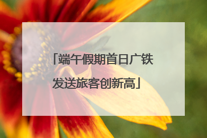 端午假期首日广铁发送旅客创新高
