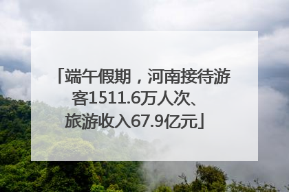 端午假期，河南接待游客1511.6万人次、旅游收入67.9亿元