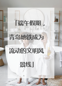 端午假期，青岛地铁成为流动的文明风景线