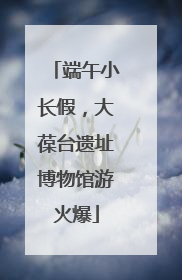 端午小长假，大葆台遗址博物馆游火爆