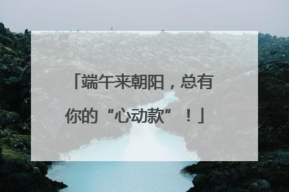端午来朝阳，总有你的“心动款”！