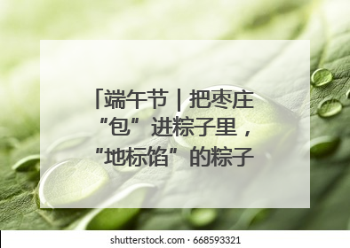 端午节｜把枣庄“包”进粽子里，“地标馅”的粽子诞生了！
