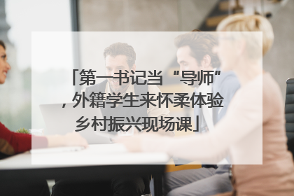 第一书记当“导师”，外籍学生来怀柔体验乡村振兴现场课