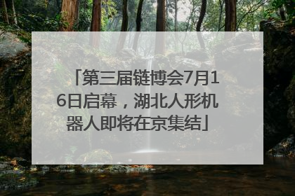 第三届链博会7月16日启幕，湖北人形机器人即将在京集结