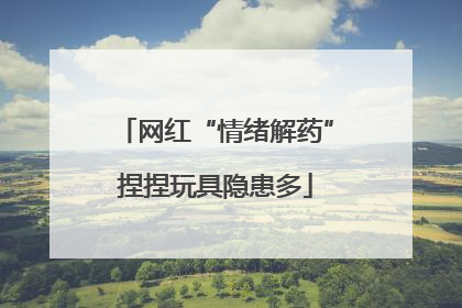 网红“情绪解药”捏捏玩具隐患多