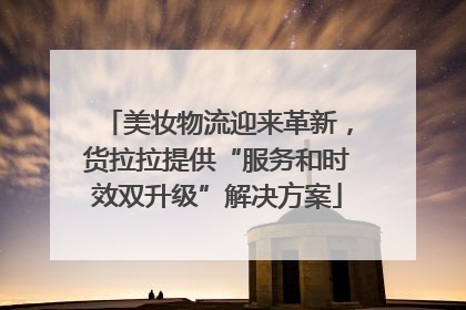 美妆物流迎来革新，货拉拉提供“服务和时效双升级”解决方案