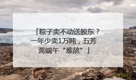 粽子卖不动送股东？一年少卖1万吨，五芳斋端午“难熬”