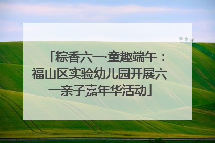 粽香六一·童趣端午：福山区实验幼儿园开展六一亲子嘉年华活动