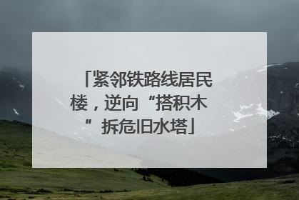 紧邻铁路线居民楼，逆向“搭积木”拆危旧水塔