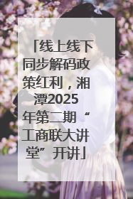 线上线下同步解码政策红利，湘潭2025年第二期“工商联大讲堂”开讲