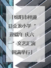 绵阳市梓潼县金龙小学“迎端午 庆六一”文艺汇演圆满举行