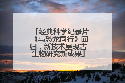经典科学纪录片《与恐龙同行》回归，新技术呈现古生物研究新成果