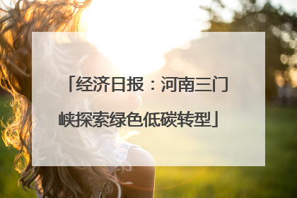 经济日报：河南三门峡探索绿色低碳转型